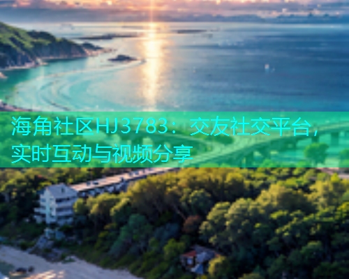 海角社区HJ3783：交友社交平台，实时互动与视频分享