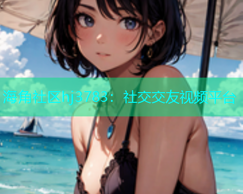 海角社区hj3783：社交交友视频平台