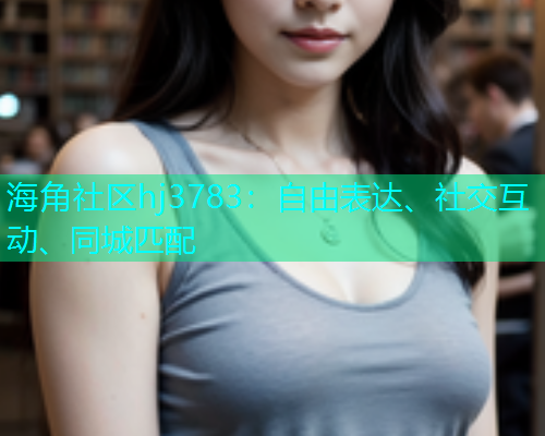 海角社区hj3783：自由表达、社交互动、同城匹配