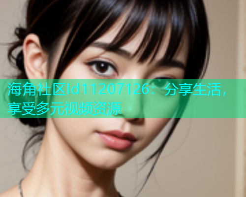 海角社区ld11207126：分享生活，享受多元视频资源