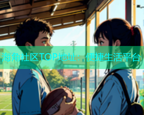 海角社区TOP地址：便捷生活平台