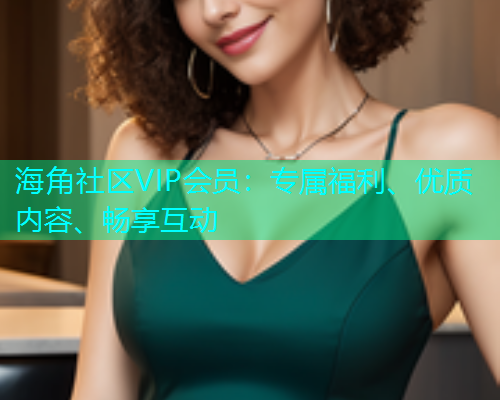 海角社区VIP会员：专属福利、优质内容、畅享互动