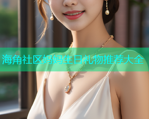 海角社区妈妈生日礼物推荐大全