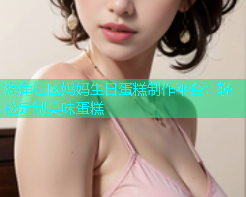 海角社区妈妈生日蛋糕制作平台：轻松定制美味蛋糕