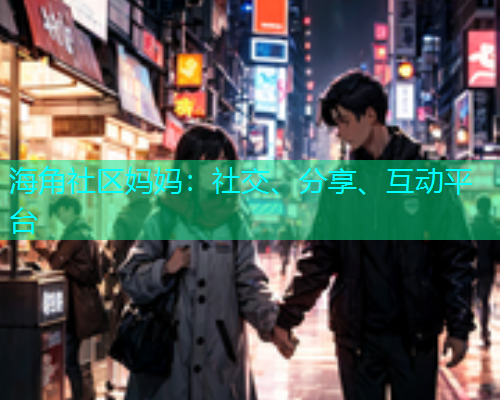 海角社区妈妈:社交、分享、互动平台 海角社区妈妈:社交、分享、互动平台