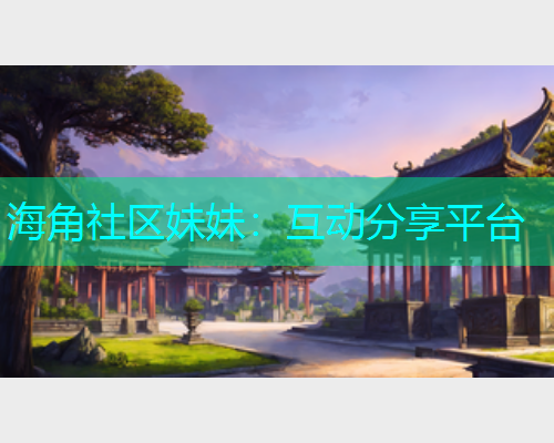 海角社区妹妹：互动分享平台