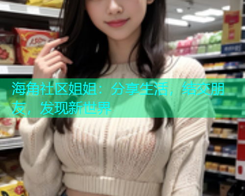 海角社区姐姐：分享生活，结交朋友，发现新世界