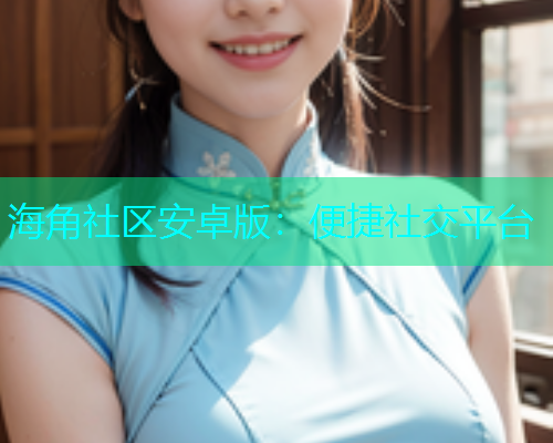 海角社区安卓版：便捷社交平台