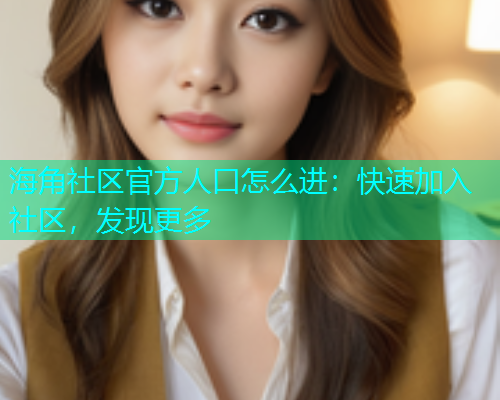 海角社区官方人口怎么进：快速加入社区，发现更多