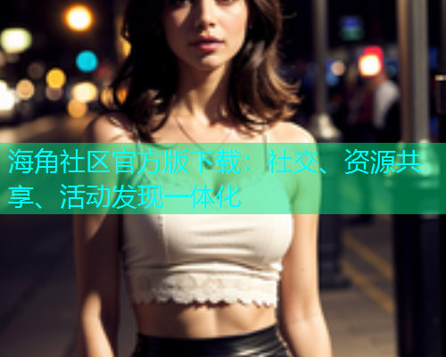 海角社区官方版下载：社交、资源共享、活动发现一体化