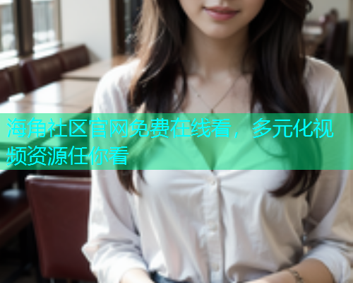 海角社区官网免费在线看，多元化视频资源任你看