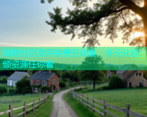 海角社区官网免费在线看，多元化视频资源任你看
