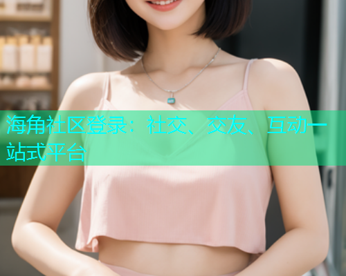 海角社区登录:社交、交友、互动一站式平台 海角社区登录:社交、交友、互动一站式平台