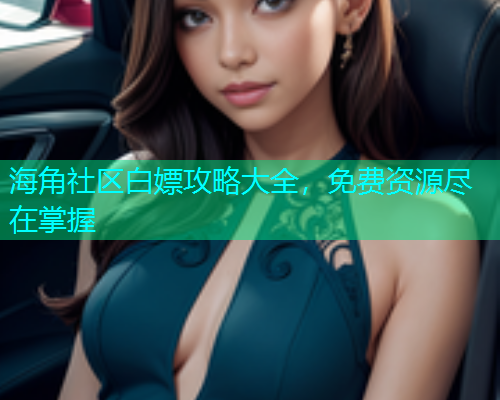 海角社区白嫖攻略大全，免费资源尽在掌握