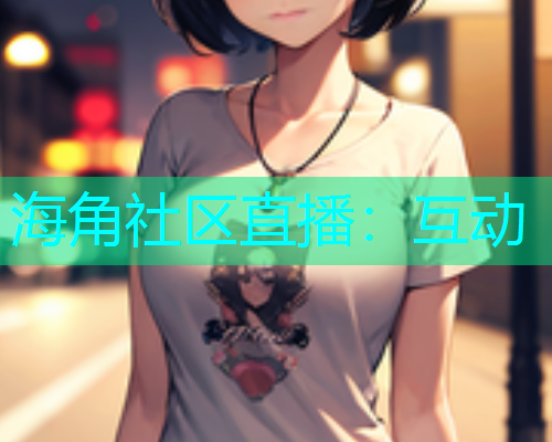 海角社区直播：互动
