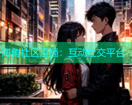 海角社区直播：互动社交平台