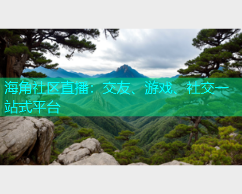 海角社区直播：交友、游戏、社交一站式平台