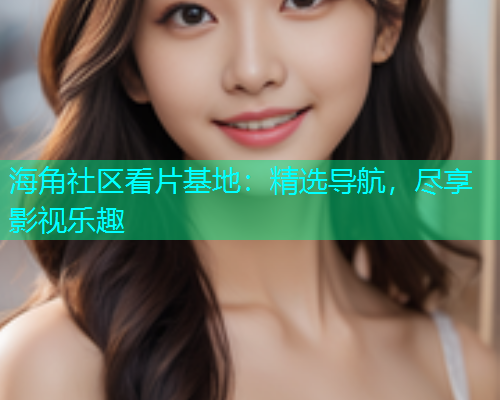 海角社区看片基地：精选导航，尽享影视乐趣