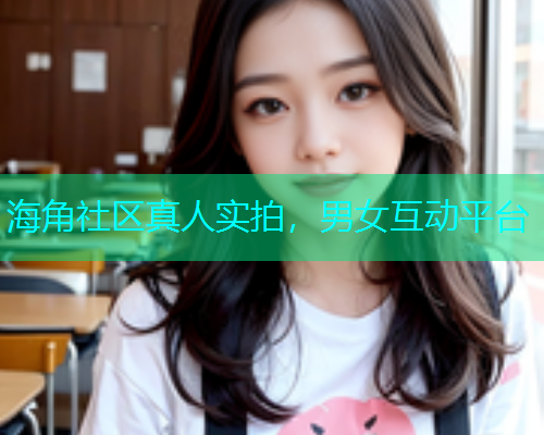海角社区真人实拍，男女互动平台