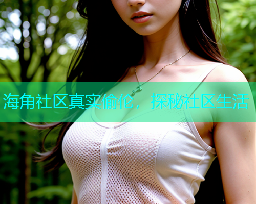 海角社区真实偷伦，探秘社区生活