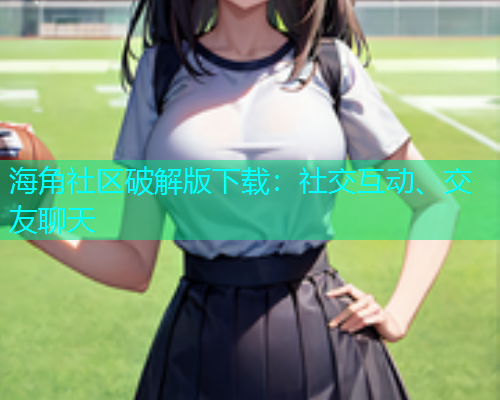海角社区破解版下载：社交互动、交友聊天