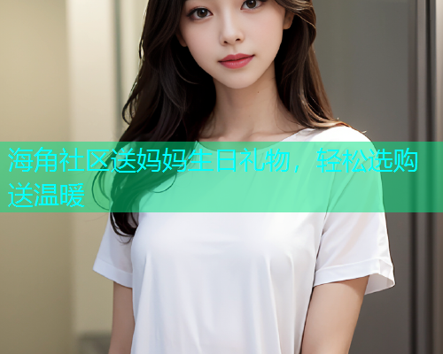 海角社区送妈妈生日礼物，轻松选购送温暖