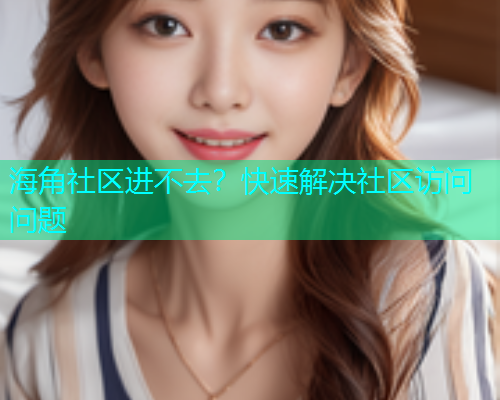 海角社区进不去？快速解决社区访问问题