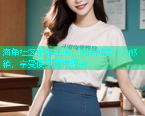 海角社区邮箱注册：快速创建个人邮箱，享受便捷通信服务