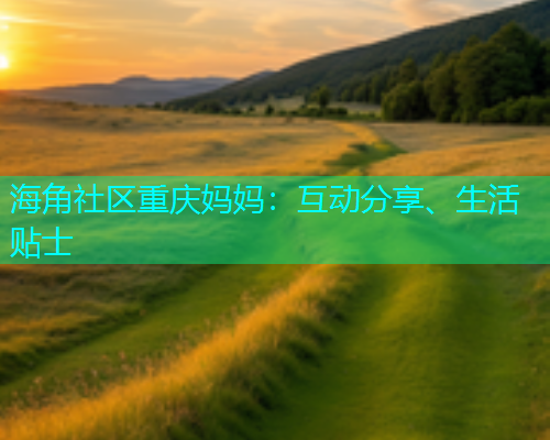 海角社区重庆妈妈：互动分享、生活贴士