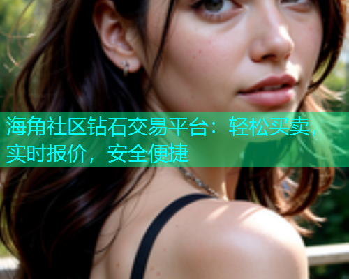 海角社区钻石交易平台：轻松买卖，实时报价，安全便捷