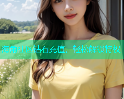 海角社区钻石充值，轻松解锁特权