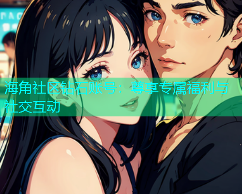 海角社区钻石账号：尊享专属福利与社交互动