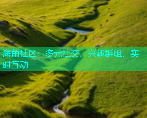 海角社区:多元社交、兴趣群组、实时互动 海角社区:多元社交、兴趣群组、实时互动