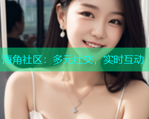 海角社区：多元社交，实时互动