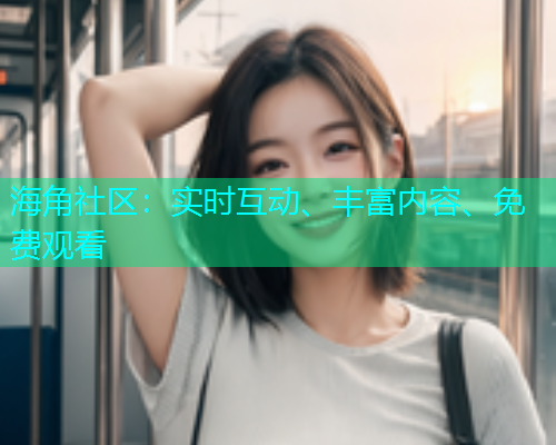 海角社区:实时互动、丰富内容、免费观看 海角社区:实时互动、丰富内容、免费观看