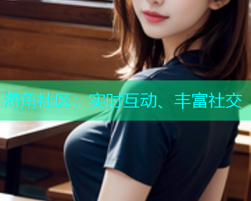 海角社区:实时互动、丰富社交 海角社区:实时互动、丰富社交