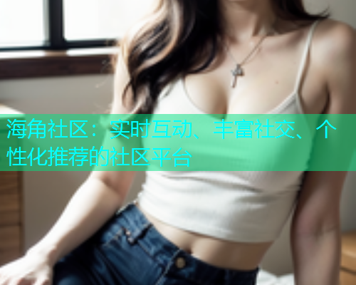 海角社区:实时互动、丰富社交、个性化推荐的社区平台 海角社区:实时互动、丰富社交、个性化推荐的社区平台