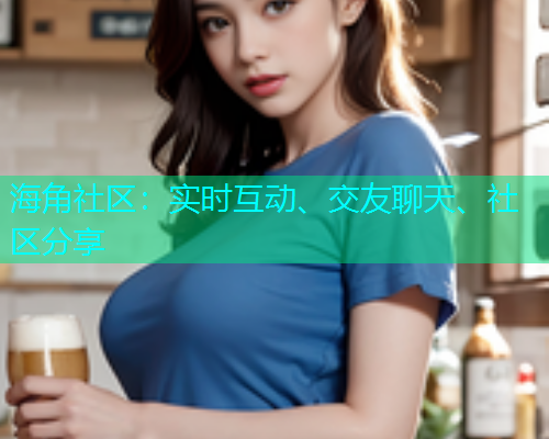 海角社区:实时互动、交友聊天、社区分享 海角社区:实时互动、交友聊天、社区分享