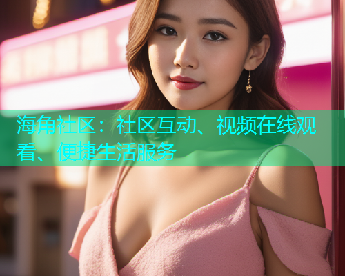 海角社区：社区互动、视频在线观看、便捷生活服务