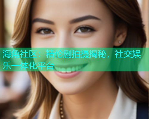 海角社区：精伦剧拍摄揭秘，社交娱乐一体化平台