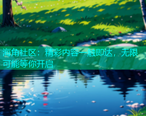 海角社区：精彩内容一触即达，无限可能等你开启