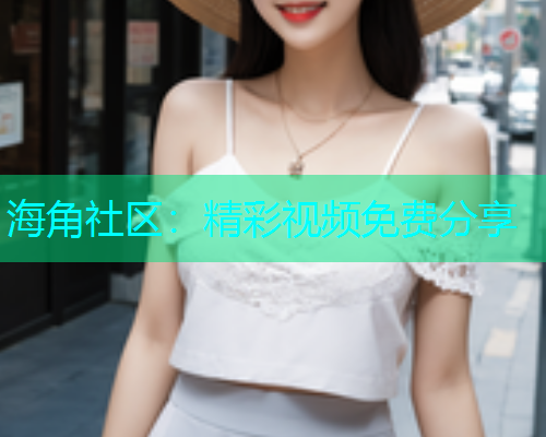 海角社区：精彩视频免费分享