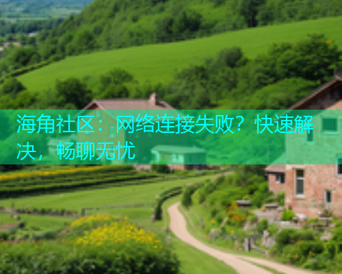 海角社区：网络连接失败？快速解决，畅聊无忧