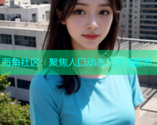 海角社区：聚焦人口动态与生活服务