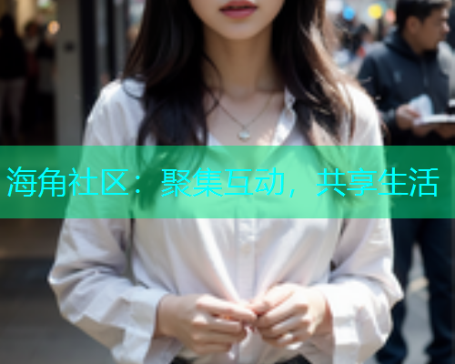海角社区：聚集互动，共享生活