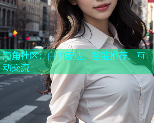 海角社区:自由表达、智能推荐、互动交流 海角社区:自由表达、智能推荐、互动交流
