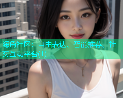 海角社区:自由表达、智能推荐、社交互动平台(1) 海角社区:自由表达、智能推荐、社交互动平台(1)