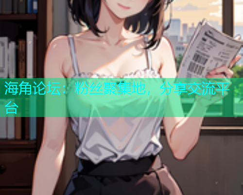 海角论坛：粉丝聚集地，分享交流平台