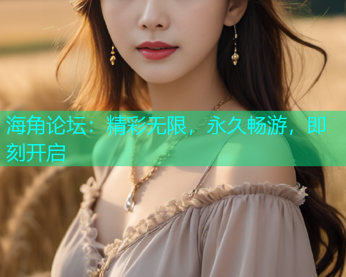 海角论坛：精彩无限，永久畅游，即刻开启