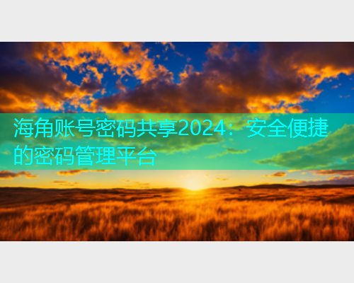 海角账号密码共享2024：安全便捷的密码管理平台